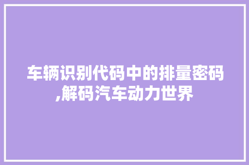 车辆识别代码中的排量密码,解码汽车动力世界