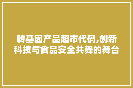 转基因产品超市代码,创新科技与食品安全共舞的舞台