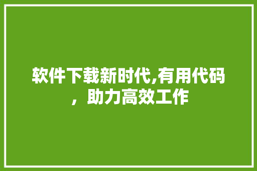 软件下载新时代,有用代码，助力高效工作