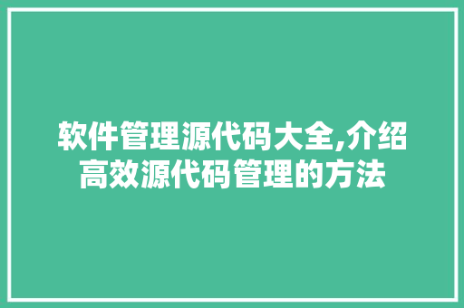 软件管理源代码大全,介绍高效源代码管理的方法