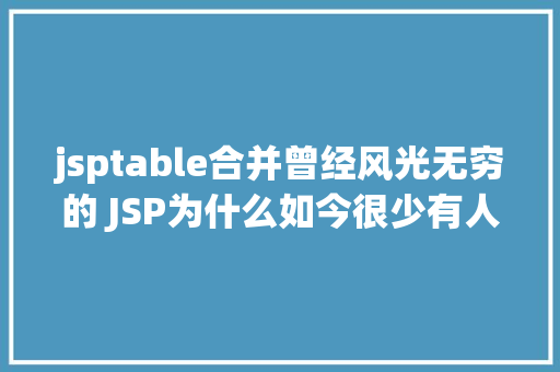 jsptable合并曾经风光无穷的 JSP为什么如今很少有人应用了