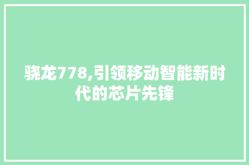 骁龙778,引领移动智能新时代的芯片先锋