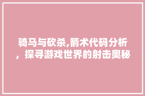 骑马与砍杀,箭术代码分析，探寻游戏世界的射击奥秘