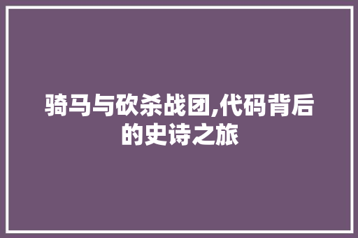 骑马与砍杀战团,代码背后的史诗之旅