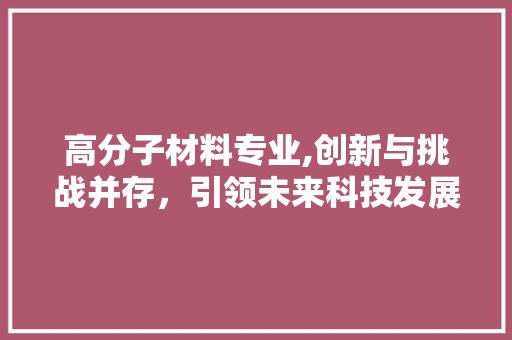 高分子材料专业,创新与挑战并存，引领未来科技发展