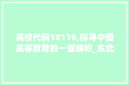 高校代码10119,探寻中国高等教育的一面旗帜_东北大学