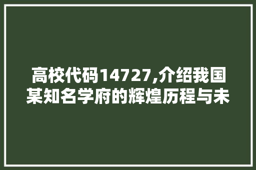 高校代码14727,介绍我国某知名学府的辉煌历程与未来展望