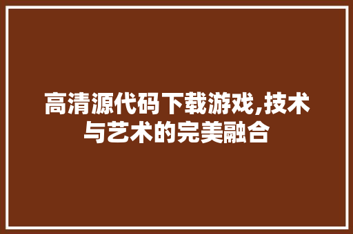 高清源代码下载游戏,技术与艺术的完美融合