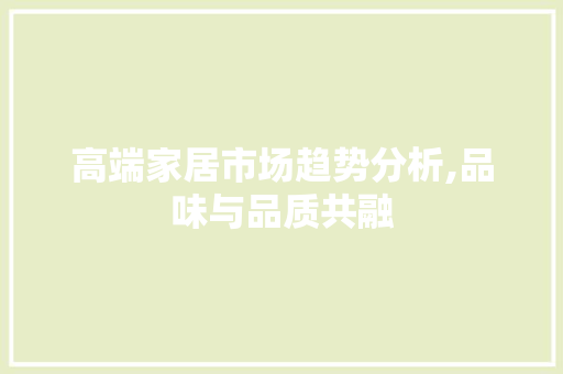 高端家居市场趋势分析,品味与品质共融