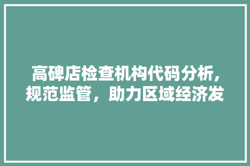 高碑店检查机构代码分析,规范监管，助力区域经济发展