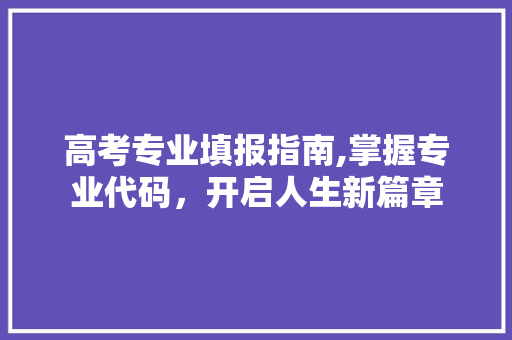 高考专业填报指南,掌握专业代码，开启人生新篇章