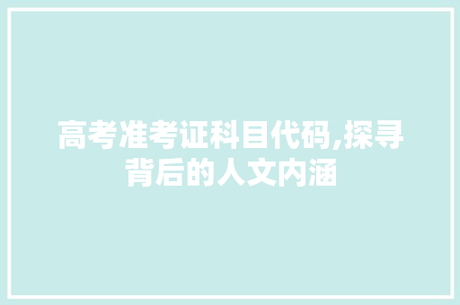 高考准考证科目代码,探寻背后的人文内涵