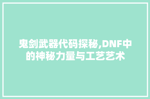 鬼剑武器代码探秘,DNF中的神秘力量与工艺艺术