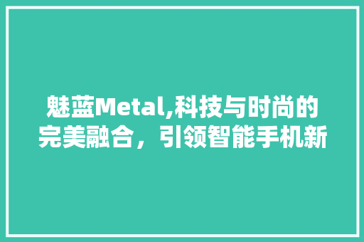 魅蓝Metal,科技与时尚的完美融合，引领智能手机新潮流