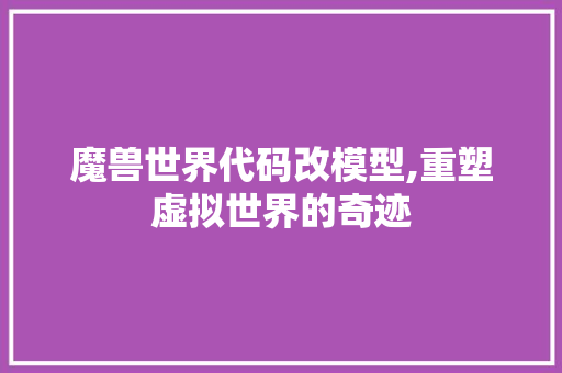 魔兽世界代码改模型,重塑虚拟世界的奇迹