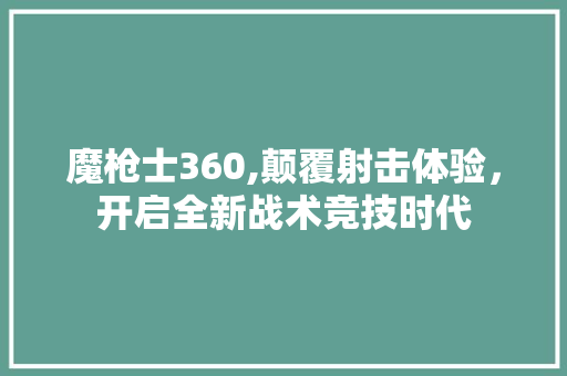 魔枪士360,颠覆射击体验，开启全新战术竞技时代