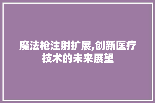 魔法枪注射扩展,创新医疗技术的未来展望