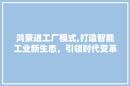 鸿蒙进工厂模式,打造智能工业新生态，引领时代变革