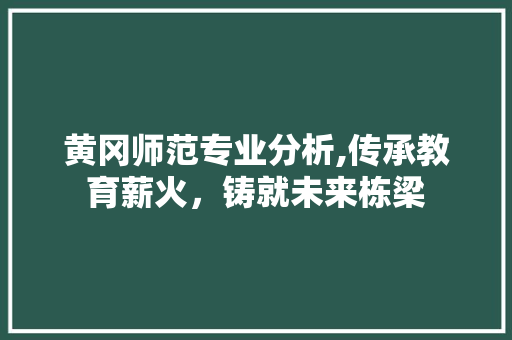 黄冈师范专业分析,传承教育薪火，铸就未来栋梁