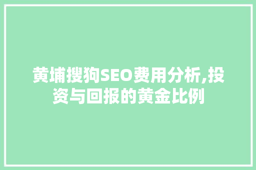 黄埔搜狗SEO费用分析,投资与回报的黄金比例