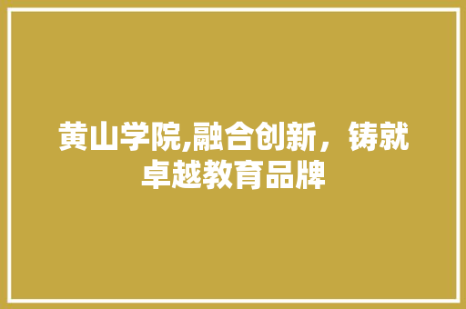 黄山学院,融合创新，铸就卓越教育品牌