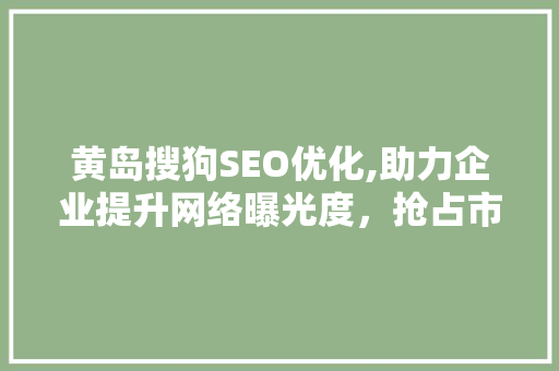 黄岛搜狗SEO优化,助力企业提升网络曝光度，抢占市场先机