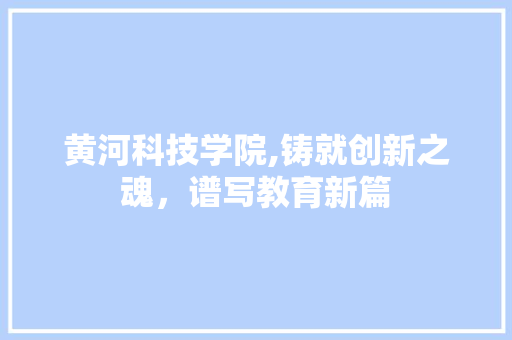 黄河科技学院,铸就创新之魂，谱写教育新篇