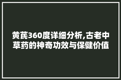 黄芪360度详细分析,古老中草药的神奇功效与保健价值