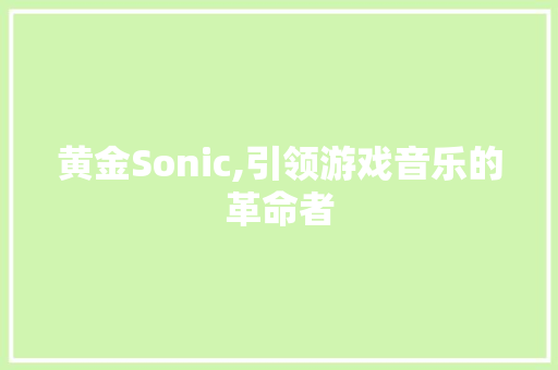 黄金Sonic,引领游戏音乐的革命者