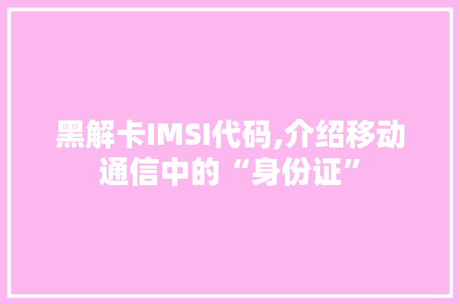 黑解卡IMSI代码,介绍移动通信中的“身份证”