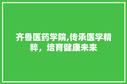 齐鲁医药学院,传承医学精粹，培育健康未来