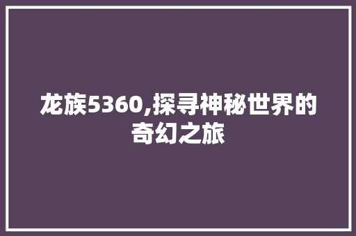 龙族5360,探寻神秘世界的奇幻之旅