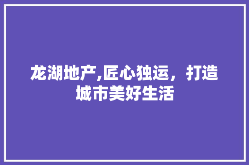 龙湖地产,匠心独运，打造城市美好生活