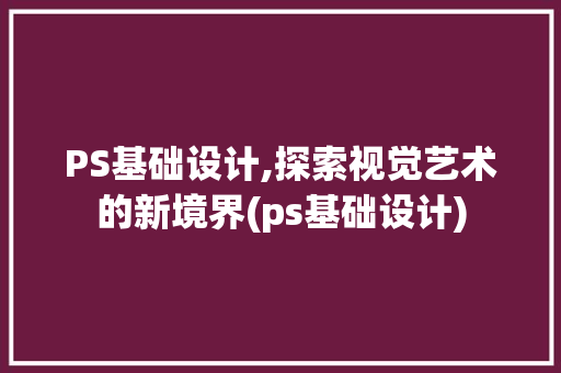 PS基础设计,探索视觉艺术的新境界(ps基础设计)