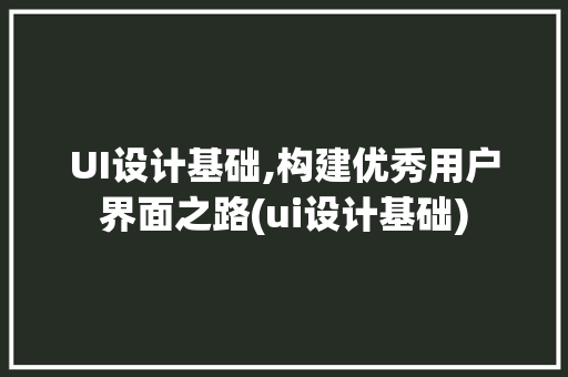 UI设计基础,构建优秀用户界面之路(ui设计基础)