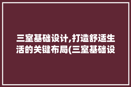 三室基础设计,打造舒适生活的关键布局(三室基础设计)