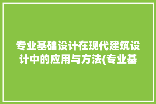 专业基础设计在现代建筑设计中的应用与方法(专业基础设计)