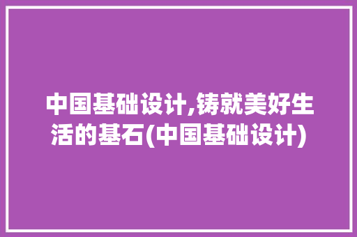 中国基础设计,铸就美好生活的基石(中国基础设计)