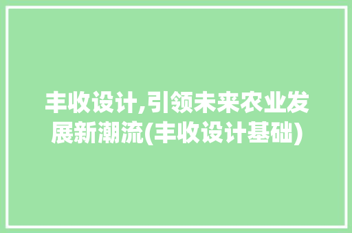 丰收设计,引领未来农业发展新潮流(丰收设计基础)