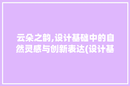 云朵之韵,设计基础中的自然灵感与创新表达(设计基础云朵)