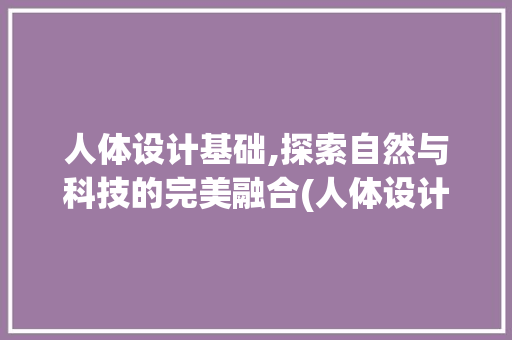 人体设计基础,探索自然与科技的完美融合(人体设计基础)