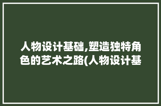 人物设计基础,塑造独特角色的艺术之路(人物设计基础)