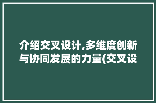 介绍交叉设计,多维度创新与协同发展的力量(交叉设计基础)