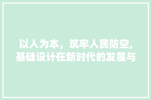 以人为本，筑牢人民防空,基础设计在新时代的发展与挑战(基础设计人防)