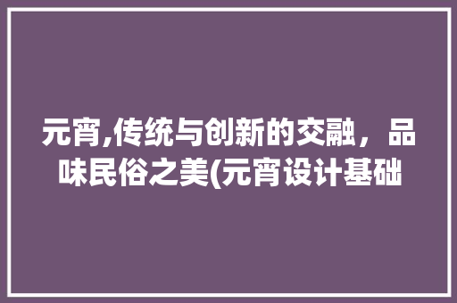 元宵,传统与创新的交融，品味民俗之美(元宵设计基础)