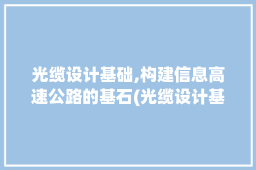 光缆设计基础,构建信息高速公路的基石(光缆设计基础)