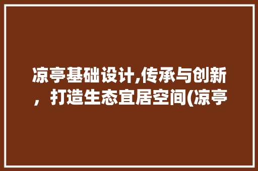 凉亭基础设计,传承与创新，打造生态宜居空间(凉亭基础设计)