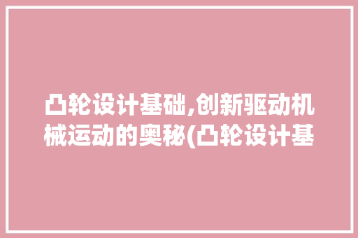 凸轮设计基础,创新驱动机械运动的奥秘(凸轮设计基础)