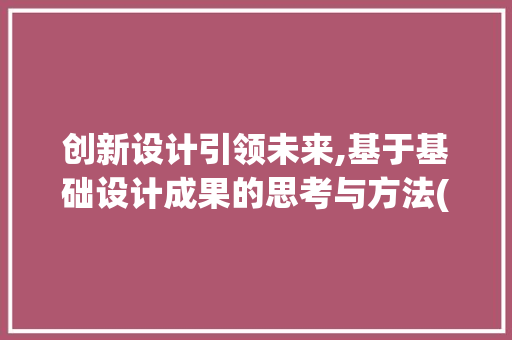 创新设计引领未来,基于基础设计成果的思考与方法(基础设计成果)