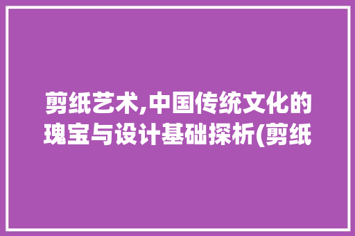 剪纸艺术,中国传统文化的瑰宝与设计基础探析(剪纸设计基础)